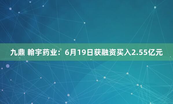 九鼎 翰宇药业：6月19日获融资买入2.55亿元