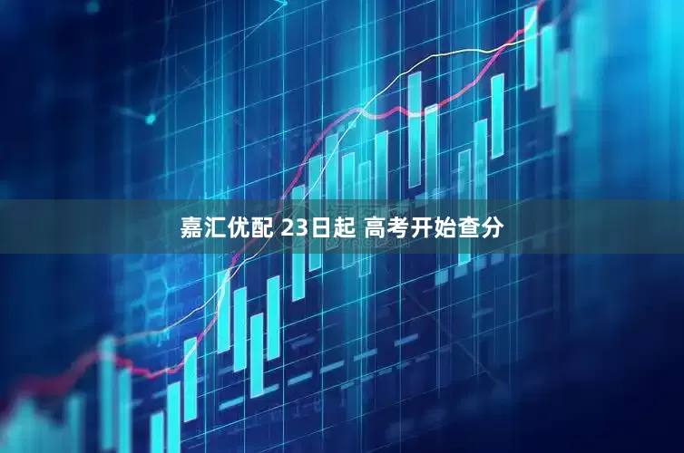 嘉汇优配 23日起 高考开始查分