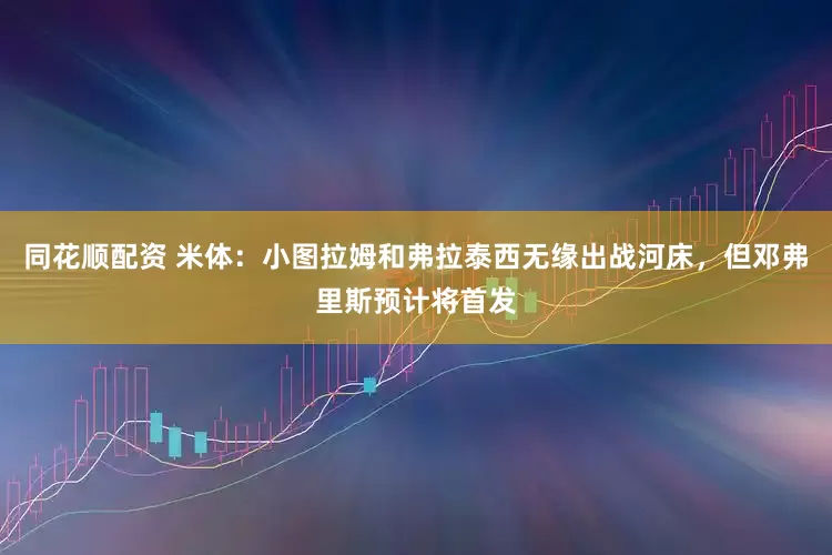 同花顺配资 米体：小图拉姆和弗拉泰西无缘出战河床，但邓弗里斯预计将首发