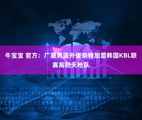 牛宝宝 官方：广厦男篮外援奈特加盟韩国KBL联赛高阳天枪队