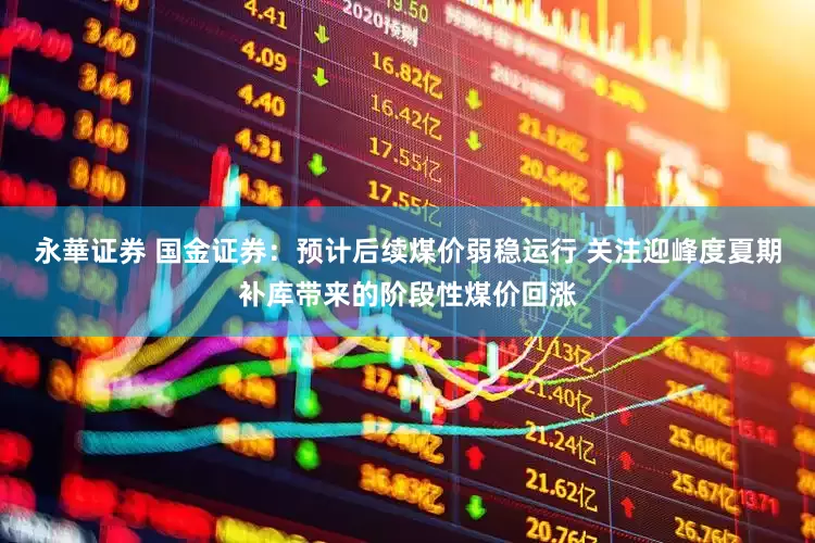 永華证券 国金证券：预计后续煤价弱稳运行 关注迎峰度夏期补库带来的阶段性煤价回涨
