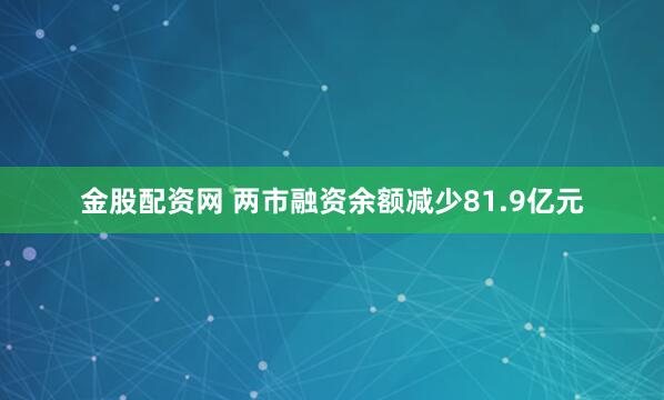 金股配资网 两市融资余额减少81.9亿元