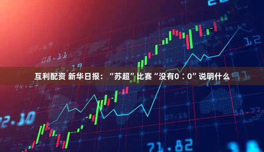 互利配资 新华日报：“苏超”比赛“没有0∶0”说明什么