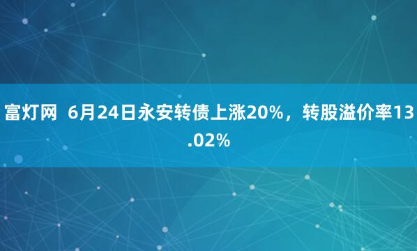 富灯网  6月24日永安转债上涨20%，转股溢价率13.02%