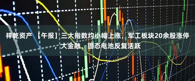 祥乾资产 【午报】三大指数均小幅上涨，军工板块20余股涨停，大金融、固态电池反复活跃
