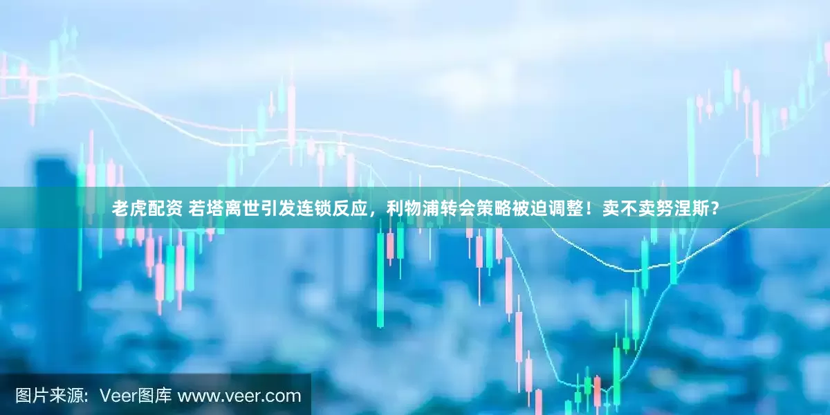 老虎配资 若塔离世引发连锁反应，利物浦转会策略被迫调整！卖不卖努涅斯？