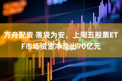 方舟配资 落袋为安，上周五股票ETF市场资金净流出70亿元