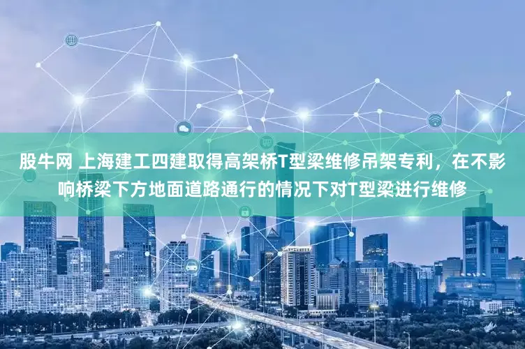 股牛网 上海建工四建取得高架桥T型梁维修吊架专利，在不影响桥梁下方地面道路通行的情况下对T型梁进行维修