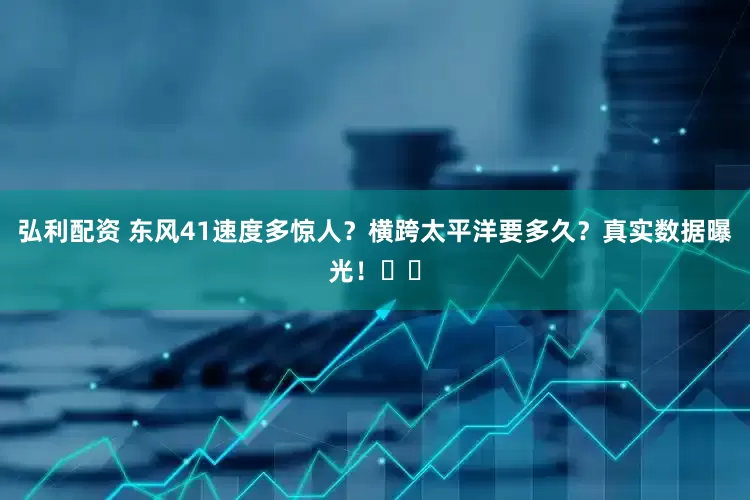 弘利配资 东风41速度多惊人？横跨太平洋要多久？真实数据曝光！​​