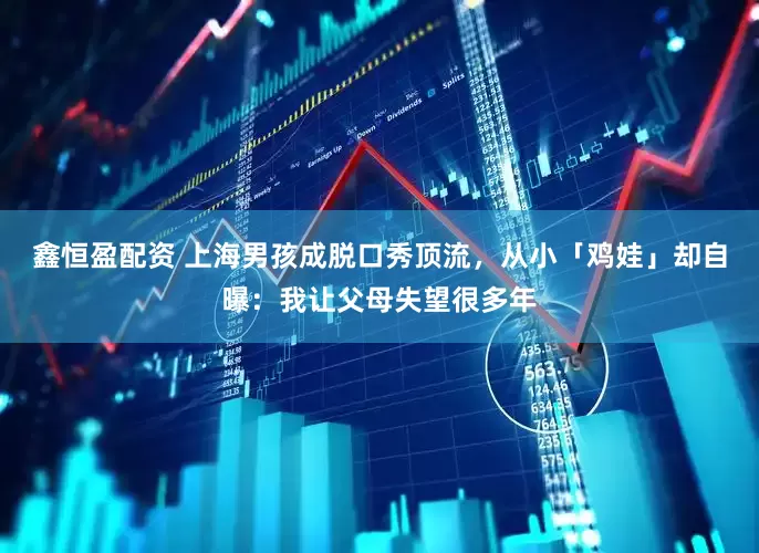 鑫恒盈配资 上海男孩成脱口秀顶流，从小「鸡娃」却自曝：我让父母失望很多年