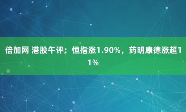 倍加网 港股午评：恒指涨1.90%，药明康德涨超11%