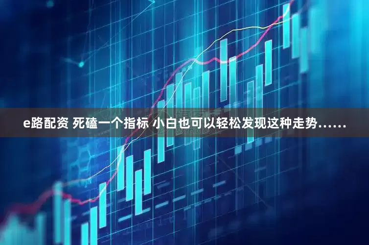 e路配资 死磕一个指标 小白也可以轻松发现这种走势……