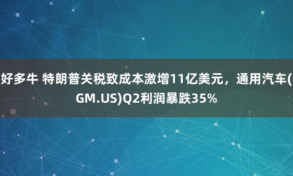 好多牛 特朗普关税致成本激增11亿美元，通用汽车(GM.US)Q2利润暴跌35%