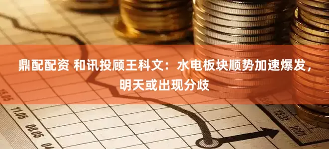 鼎配配资 和讯投顾王科文：水电板块顺势加速爆发，明天或出现分歧