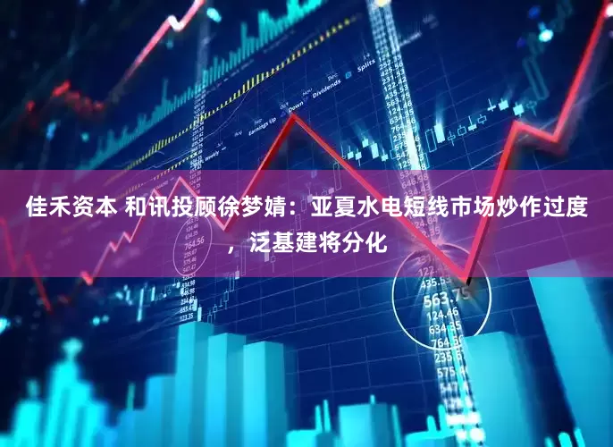 佳禾资本 和讯投顾徐梦婧：亚夏水电短线市场炒作过度，泛基建将分化