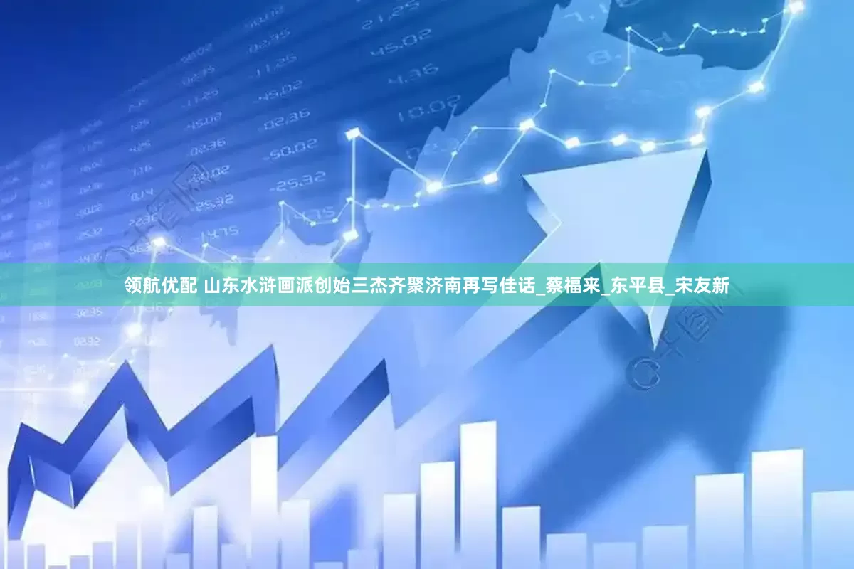 领航优配 山东水浒画派创始三杰齐聚济南再写佳话_蔡福来_东平县_宋友新