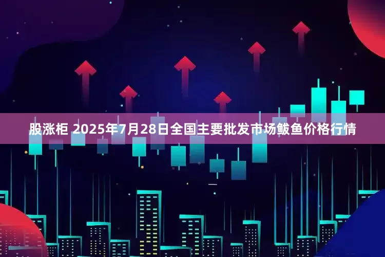股涨柜 2025年7月28日全国主要批发市场鲅鱼价格行情
