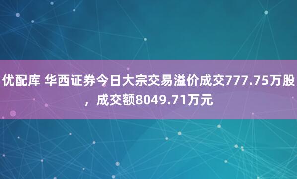 优配库 华西证券今日大宗交易溢价成交777.75万股，成交额8049.71万元