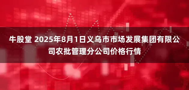 牛股堂 2025年8月1日义乌市市场发展集团有限公司农批管理分公司价格行情