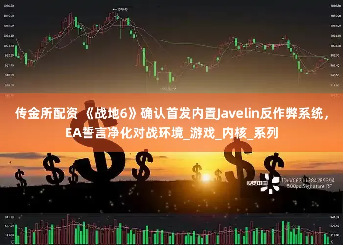 传金所配资 《战地6》确认首发内置Javelin反作弊系统，EA誓言净化对战环境_游戏_内核_系列