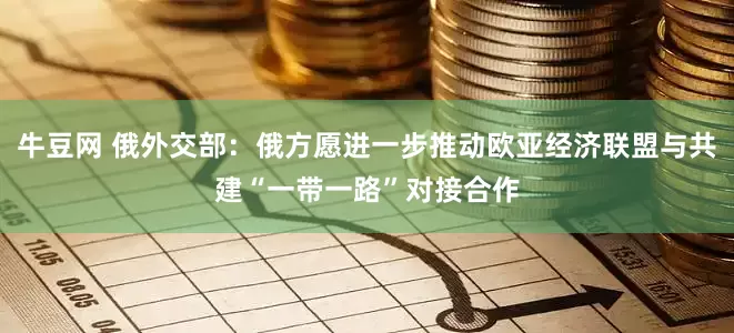 牛豆网 俄外交部：俄方愿进一步推动欧亚经济联盟与共建“一带一路”对接合作
