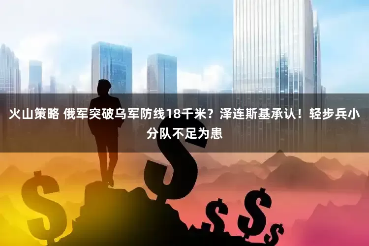 火山策略 俄军突破乌军防线18千米？泽连斯基承认！轻步兵小分队不足为患