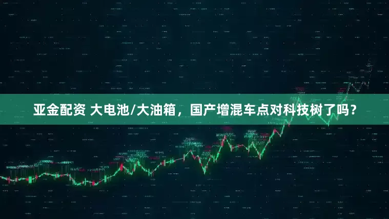 亚金配资 大电池/大油箱，国产增混车点对科技树了吗？