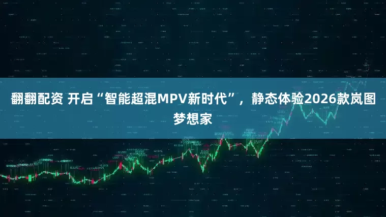 翻翻配资 开启“智能超混MPV新时代”，静态体验2026款岚图梦想家