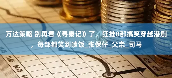 万达策略 别再看《寻秦记》了，狂推8部搞笑穿越港剧，每部都笑到喷饭_张保仔_父亲_司马