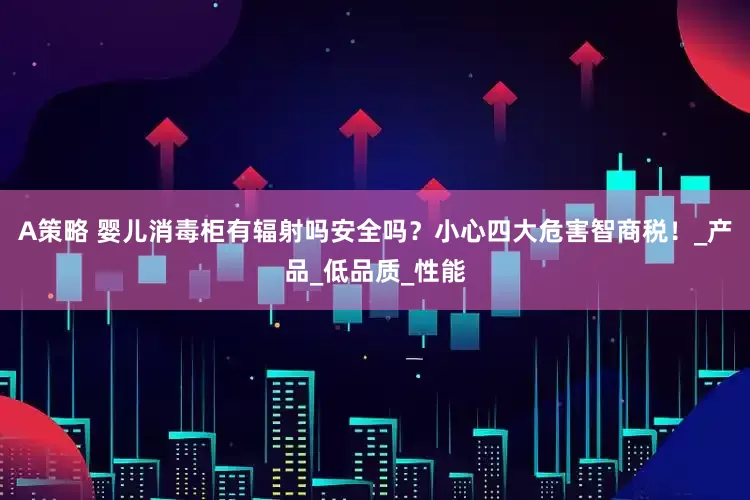 A策略 婴儿消毒柜有辐射吗安全吗？小心四大危害智商税！_产品_低品质_性能