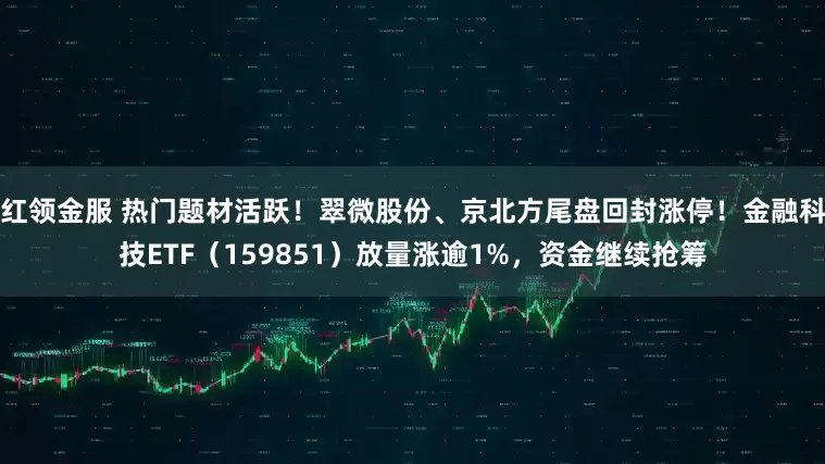 红领金服 热门题材活跃！翠微股份、京北方尾盘回封涨停！金融科技ETF（159851）放量涨逾1%，资金继续抢筹