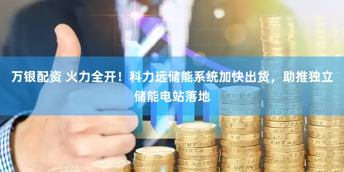 万银配资 火力全开！科力远储能系统加快出货，助推独立储能电站落地