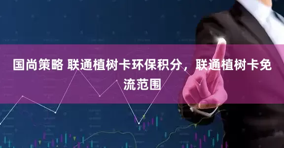 国尚策略 联通植树卡环保积分，联通植树卡免流范围