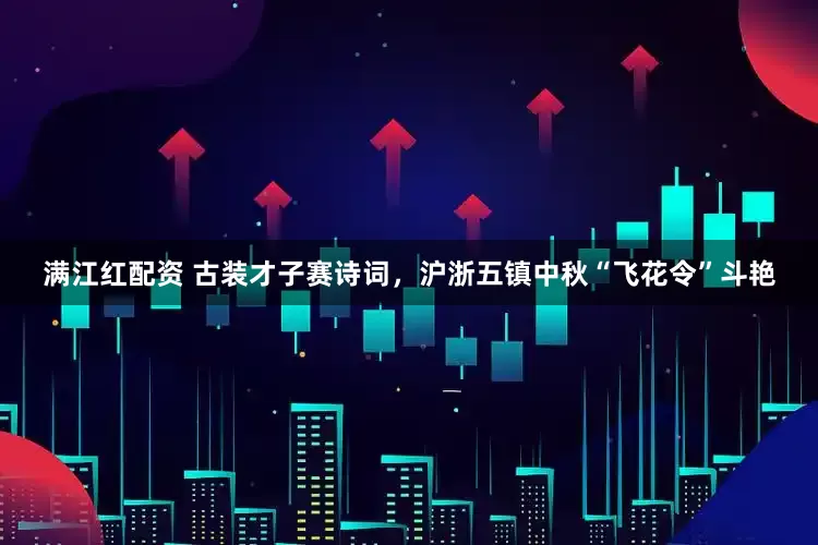 满江红配资 古装才子赛诗词，沪浙五镇中秋“飞花令”斗艳