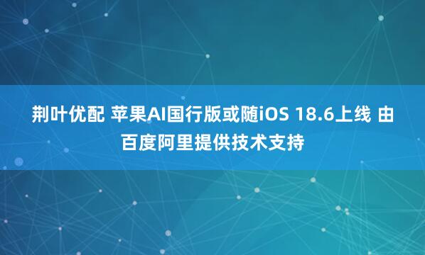 荆叶优配 苹果AI国行版或随iOS 18.6上线 由百度阿里提供技术支持