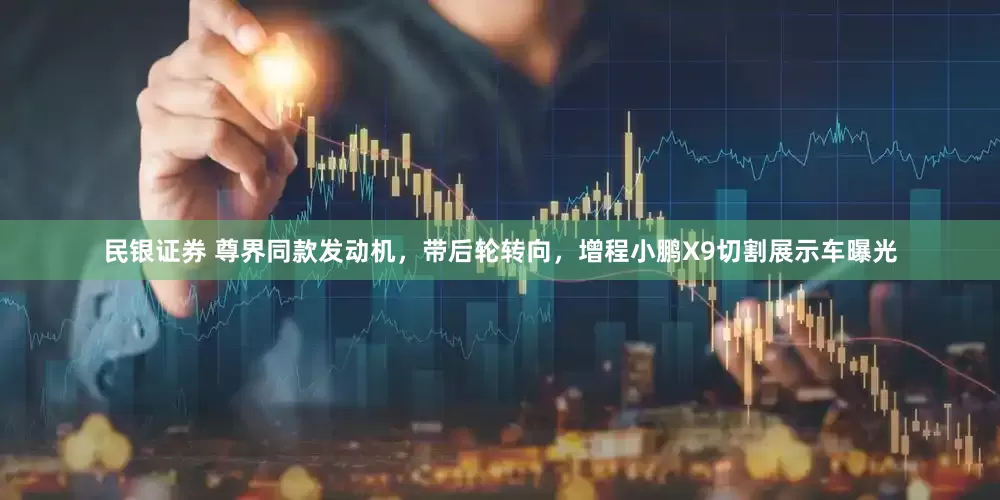 民银证券 尊界同款发动机，带后轮转向，增程小鹏X9切割展示车曝光