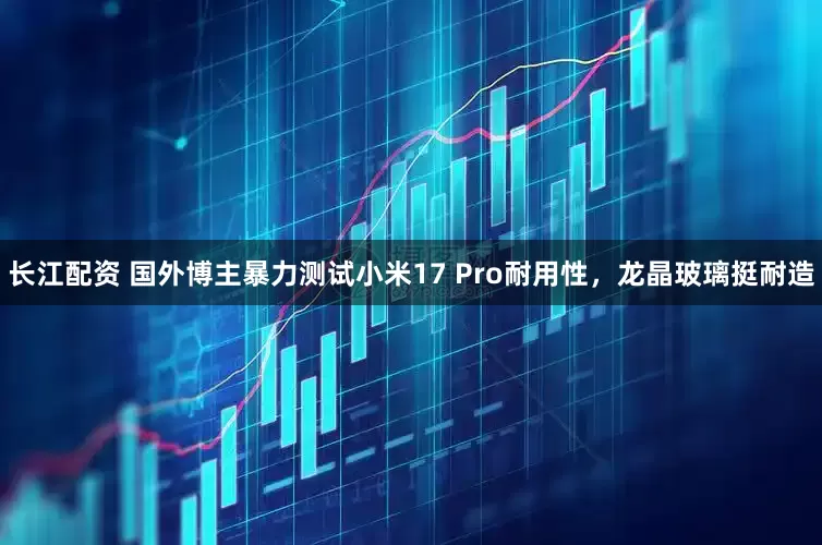 长江配资 国外博主暴力测试小米17 Pro耐用性，龙晶玻璃挺耐造