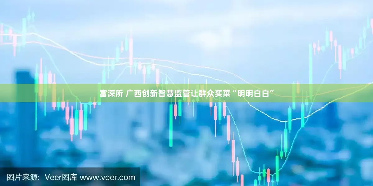 富深所 广西创新智慧监管让群众买菜“明明白白”