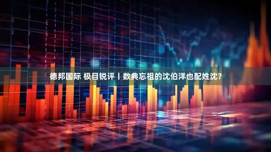 德邦国际 极目锐评丨数典忘祖的沈伯洋也配姓沈？