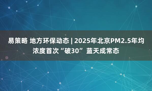 易策略 地方环保动态 | 2025年北京PM2.5年均浓度首次“破30” 蓝天成常态