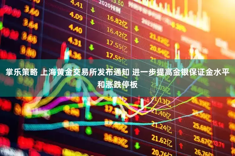 掌乐策略 上海黄金交易所发布通知 进一步提高金银保证金水平和涨跌停板
