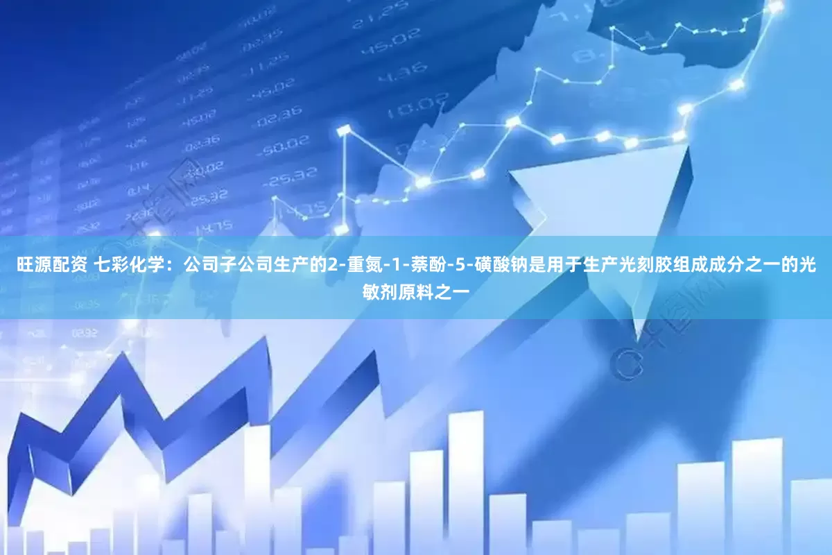 旺源配资 七彩化学：公司子公司生产的2-重氮-1-萘酚-5-磺酸钠是用于生产光刻胶组成成分之一的光敏剂原料之一