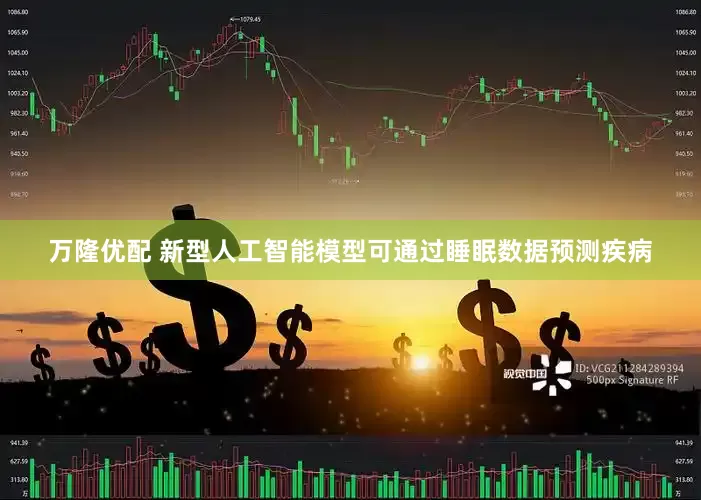 万隆优配 新型人工智能模型可通过睡眠数据预测疾病