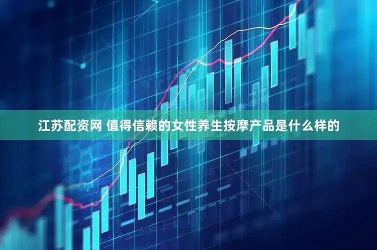 江苏配资网 值得信赖的女性养生按摩产品是什么样的