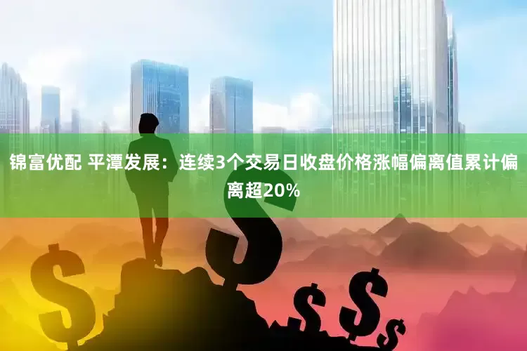 锦富优配 平潭发展：连续3个交易日收盘价格涨幅偏离值累计偏离超20%