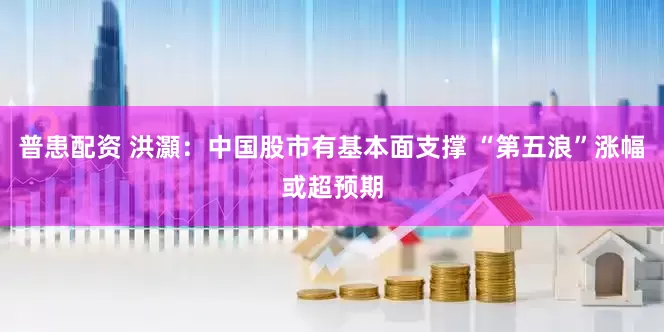 普患配资 洪灝：中国股市有基本面支撑 “第五浪”涨幅或超预期