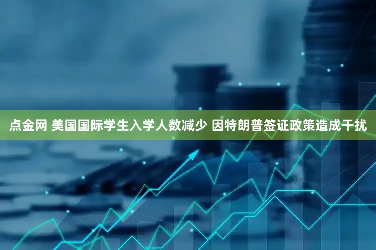 点金网 美国国际学生入学人数减少 因特朗普签证政策造成干扰