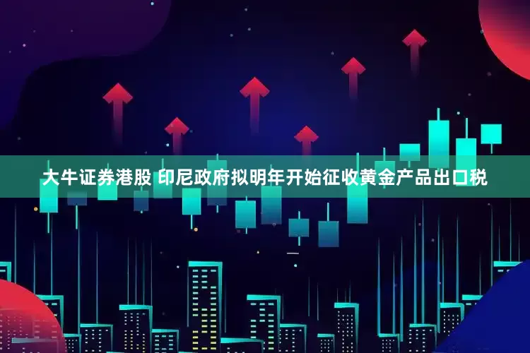 大牛证券港股 印尼政府拟明年开始征收黄金产品出口税