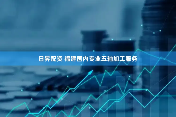 日昇配资 福建国内专业五轴加工服务