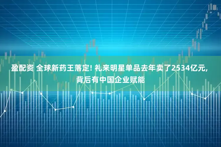 盈配资 全球新药王落定! 礼来明星单品去年卖了2534亿元, 背后有中国企业赋能